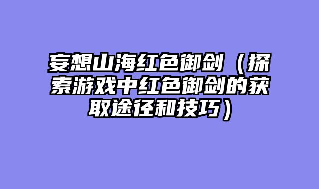 妄想山海红色御剑（探索游戏中红色御剑的获取途径和技巧）