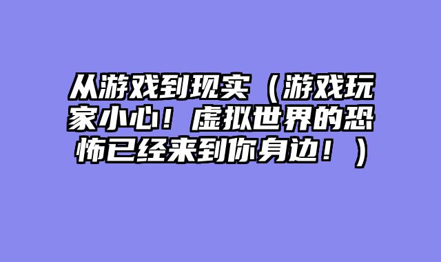 从游戏到现实（游戏玩家小心！虚拟世界的恐怖已经来到你身边！）