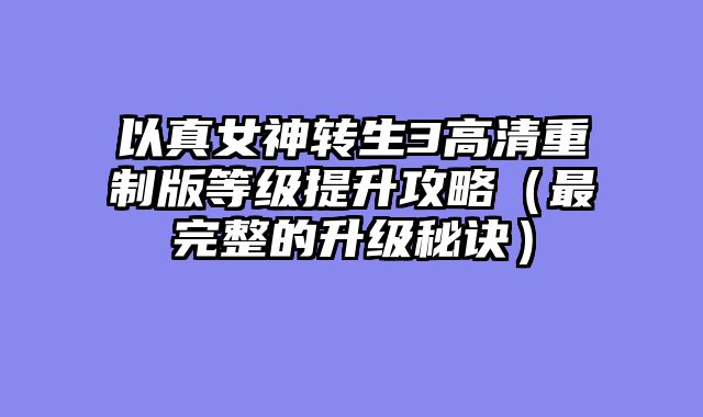 以真女神转生3高清重制版等级提升攻略（最完整的升级秘诀）