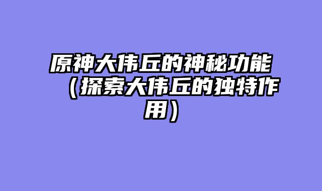 原神大伟丘的神秘功能（探索大伟丘的独特作用）