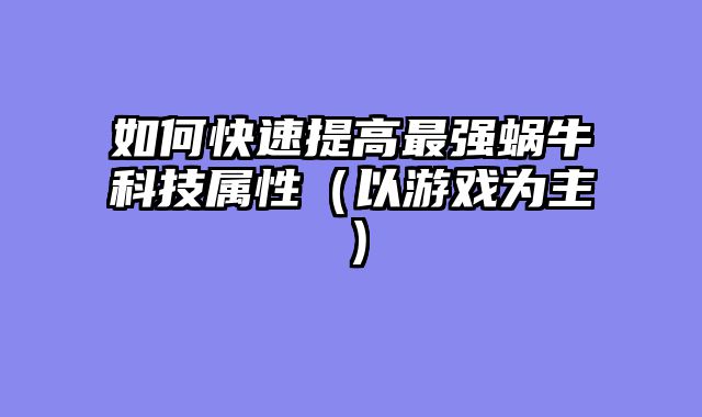 如何快速提高最强蜗牛科技属性（以游戏为主）