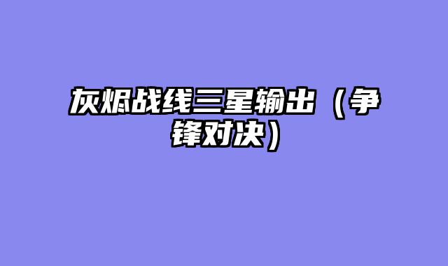灰烬战线三星输出（争锋对决）