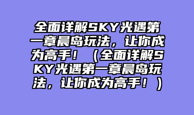 全面详解SKY光遇第一章晨岛玩法，让你成为高手！（全面详解SKY光遇第一章晨岛玩法，让你成为高手！）