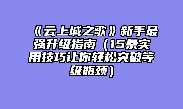 《云上城之歌》新手最强升级指南（15条实用技巧让你轻松突破等级瓶颈）