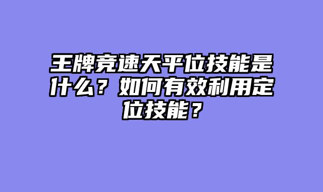 王牌竞速天平位技能是什么？如何有效利用定位技能？
