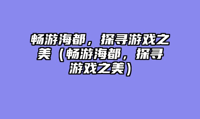 畅游海都，探寻游戏之美（畅游海都，探寻游戏之美）