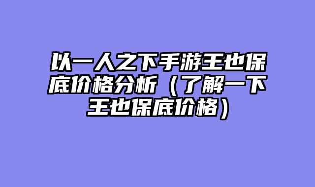 以一人之下手游王也保底价格分析（了解一下王也保底价格）