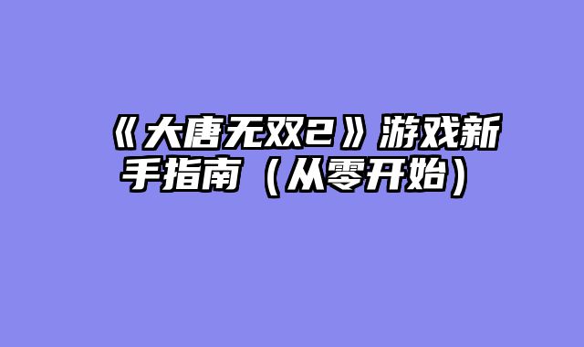 《大唐无双2》游戏新手指南（从零开始）
