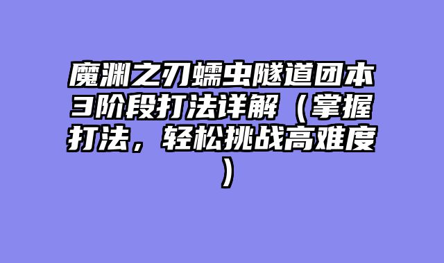 魔渊之刃蠕虫隧道团本3阶段打法详解（掌握打法，轻松挑战高难度）
