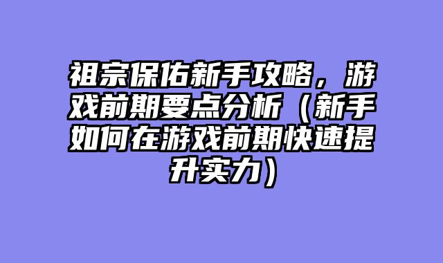 祖宗保佑新手攻略,游戏前期要点分析(新手如何在游戏前期快速提升实力)