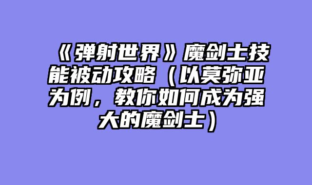 《弹射世界》魔剑士技能被动攻略（以莫弥亚为例，教你如何成为强大的魔剑士）