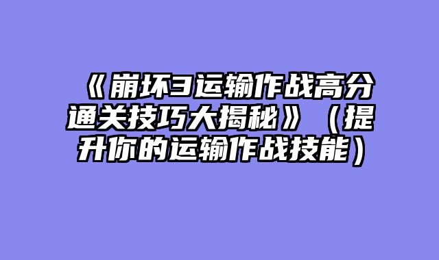 《崩坏3运输作战高分通关技巧大揭秘》（提升你的运输作战技能）