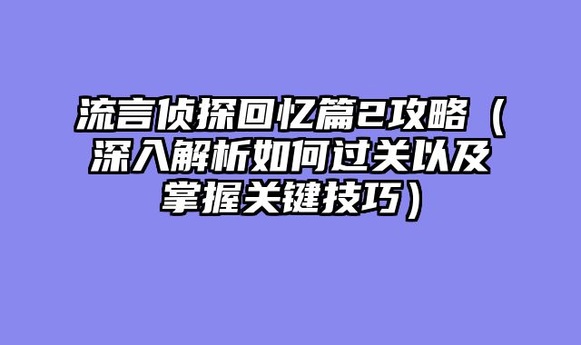 流言侦探回忆篇2攻略（深入解析如何过关以及掌握关键技巧）