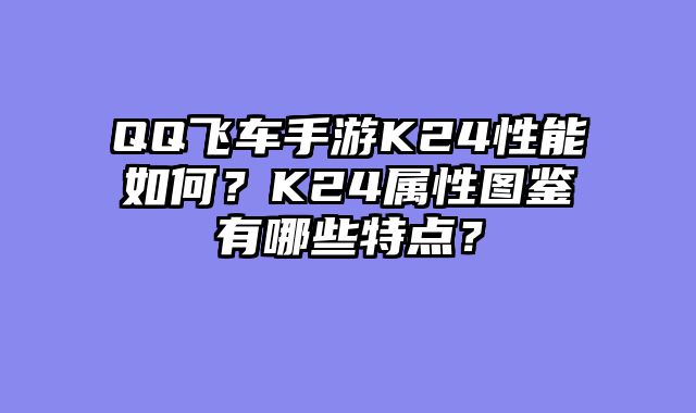 QQ飞车手游K24性能如何？K24属性图鉴有哪些特点？
