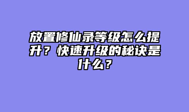 放置修仙录等级怎么提升？快速升级的秘诀是什么？