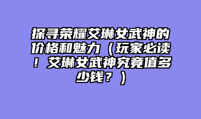 探寻荣耀艾琳女武神的价格和魅力（玩家必读！艾琳女武神究竟值多少钱？）