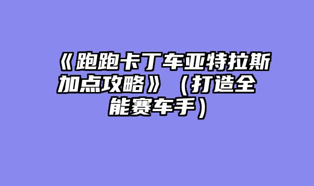 《跑跑卡丁车亚特拉斯加点攻略》（打造全能赛车手）