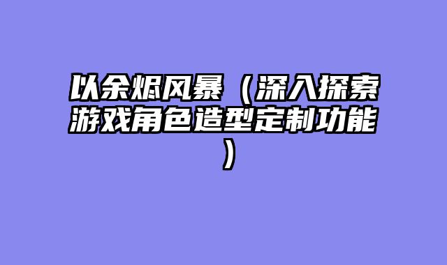以余烬风暴（深入探索游戏角色造型定制功能）