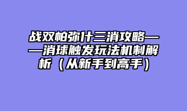 战双帕弥什三消攻略——消球触发玩法机制解析（从新手到高手）