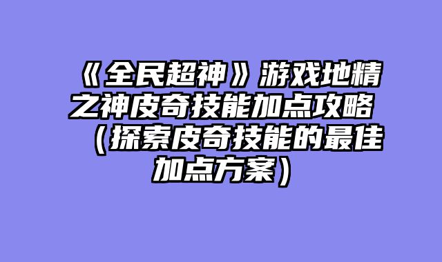 《全民超神》游戏地精之神皮奇技能加点攻略（探索皮奇技能的最佳加点方案）