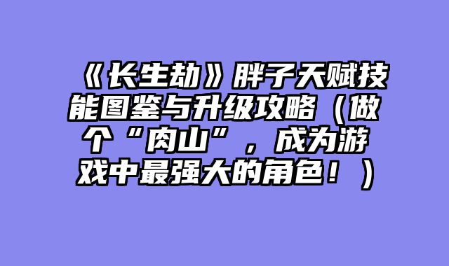 《长生劫》胖子天赋技能图鉴与升级攻略（做个“肉山”，成为游戏中最强大的角色！）