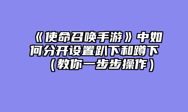 《使命召唤手游》中如何分开设置趴下和蹲下（教你一步步操作）