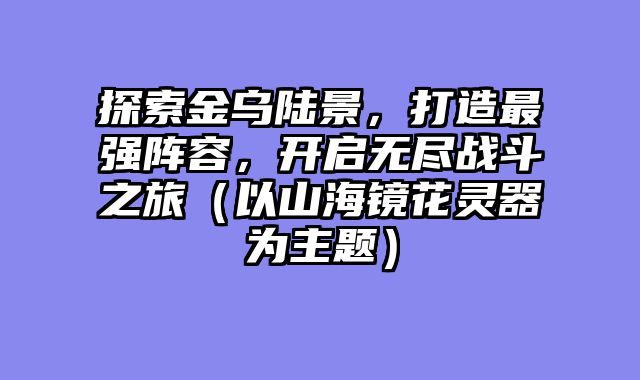 探索金乌陆景，打造最强阵容，开启无尽战斗之旅（以山海镜花灵器为主题）