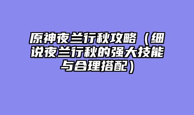 原神夜兰行秋攻略（细说夜兰行秋的强大技能与合理搭配）