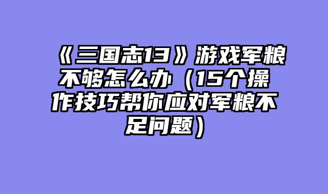 《三国志13》游戏军粮不够怎么办（15个操作技巧帮你应对军粮不足问题）