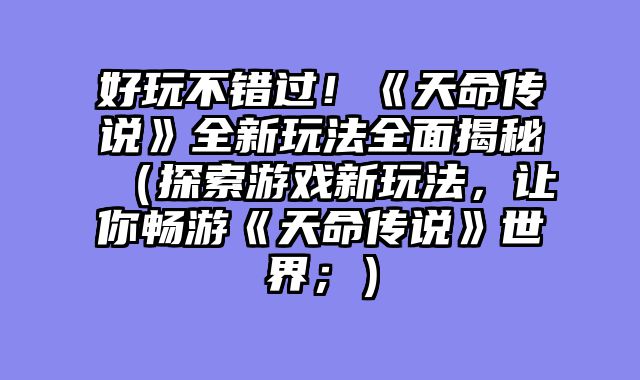 好玩不错过！《天命传说》全新玩法全面揭秘（探索游戏新玩法，让你畅游《天命传说》世界；）