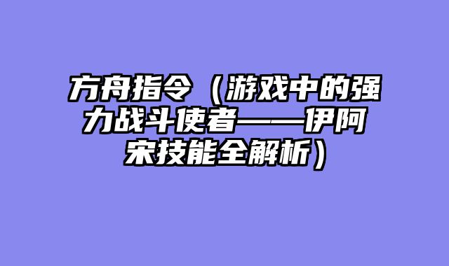方舟指令（游戏中的强力战斗使者——伊阿宋技能全解析）