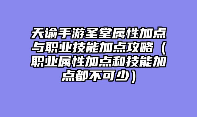 天谕手游圣堂属性加点与职业技能加点攻略（职业属性加点和技能加点都不可少）