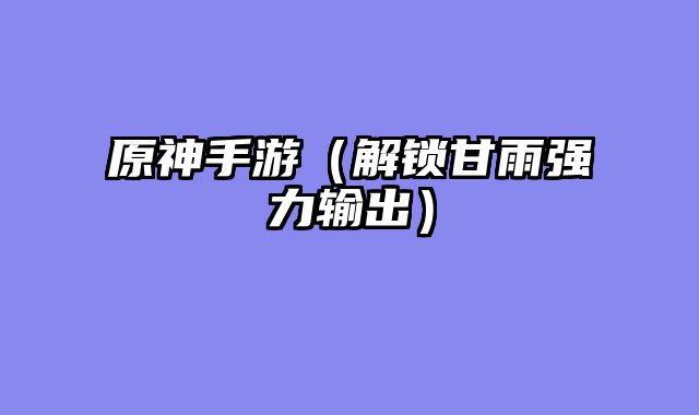 原神手游（解锁甘雨强力输出）