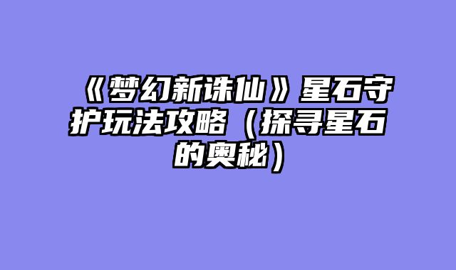 《梦幻新诛仙》星石守护玩法攻略（探寻星石的奥秘）