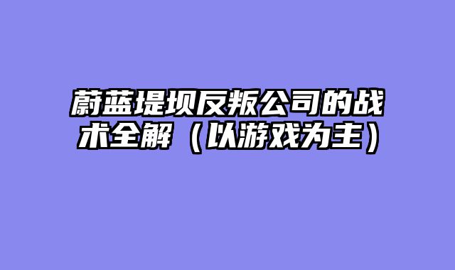 蔚蓝堤坝反叛公司的战术全解（以游戏为主）