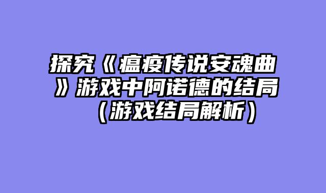 探究《瘟疫传说安魂曲》游戏中阿诺德的结局（游戏结局解析）