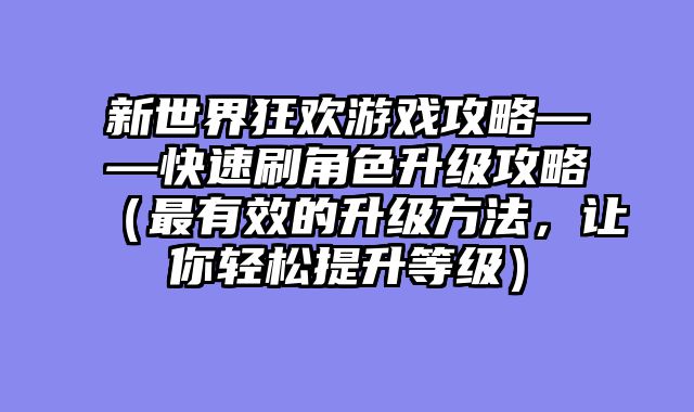 新世界狂欢游戏攻略——快速刷角色升级攻略（最有效的升级方法，让你轻松提升等级）