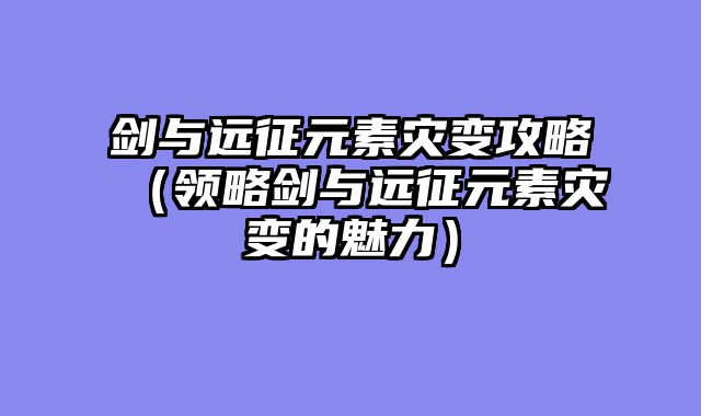 剑与远征元素灾变攻略（领略剑与远征元素灾变的魅力）