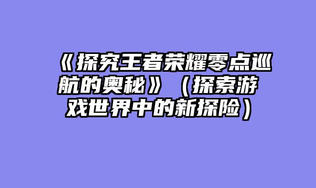 《探究王者荣耀零点巡航的奥秘》（探索游戏世界中的新探险）