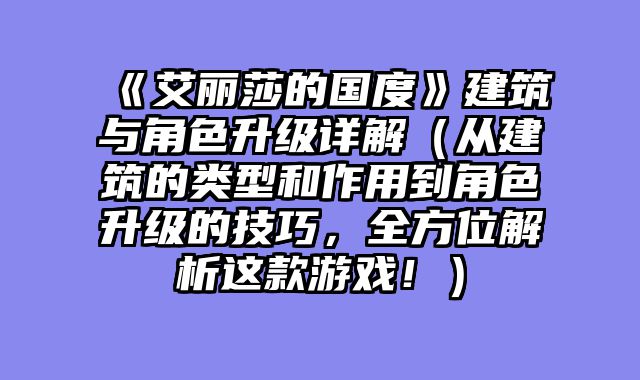 《艾丽莎的国度》建筑与角色升级详解（从建筑的类型和作用到角色升级的技巧，全方位解析这款游戏！）