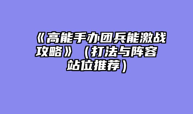 《高能手办团兵能激战攻略》（打法与阵容站位推荐）