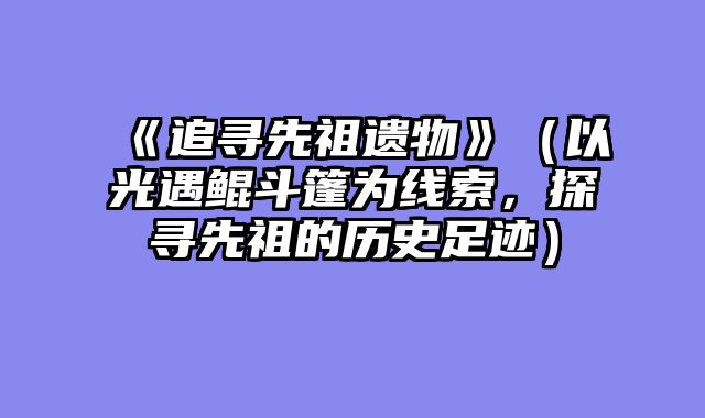 《追寻先祖遗物》（以光遇鲲斗篷为线索，探寻先祖的历史足迹）