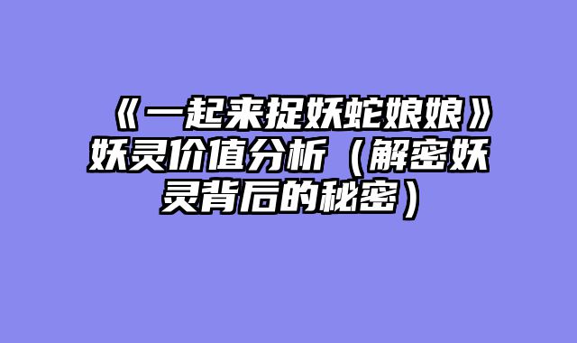 《一起来捉妖蛇娘娘》妖灵价值分析（解密妖灵背后的秘密）