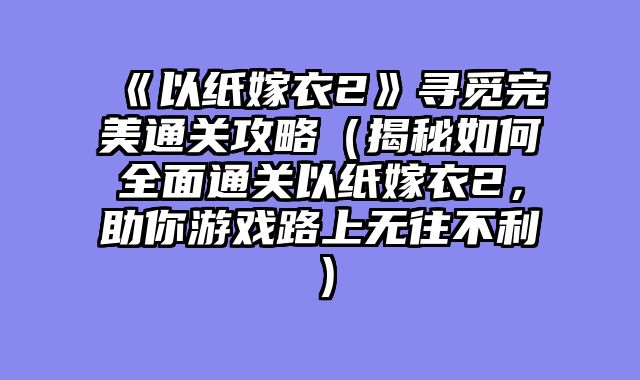 《以纸嫁衣2》寻觅完美通关攻略（揭秘如何全面通关以纸嫁衣2，助你游戏路上无往不利）
