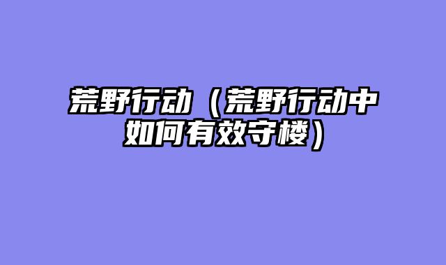 荒野行动（荒野行动中如何有效守楼）