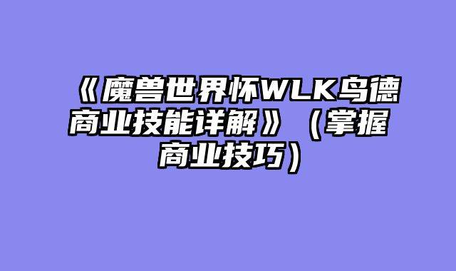 《魔兽世界怀WLK鸟德商业技能详解》（掌握商业技巧）