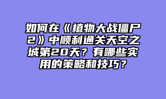 如何在《植物大战僵尸2》中顺利通关天空之城第20天？有哪些实用的策略和技巧？