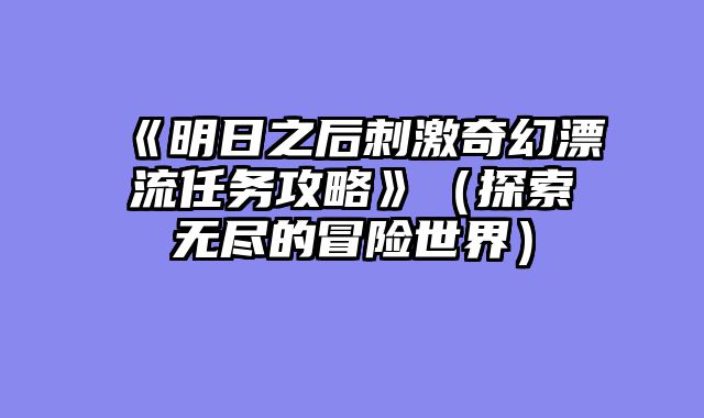 《明日之后刺激奇幻漂流任务攻略》（探索无尽的冒险世界）