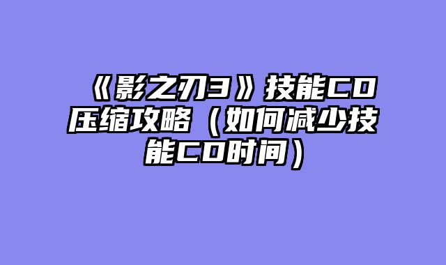 《影之刃3》技能CD压缩攻略（如何减少技能CD时间）