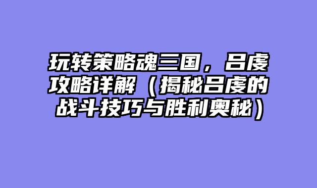 玩转策略魂三国，吕虔攻略详解（揭秘吕虔的战斗技巧与胜利奥秘）